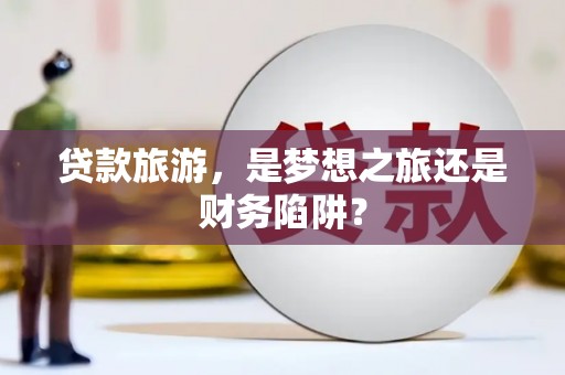 张湾贷款旅游，是梦想之旅还是财务陷阱？