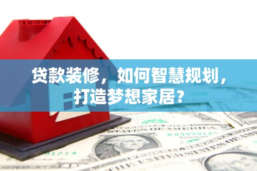 万秀贷款装修，如何智慧规划，打造梦想家居？