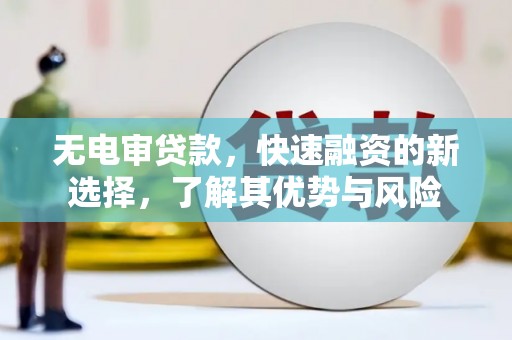 盐山无电审贷款，快速融资的新选择，了解其优势与风险