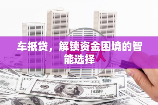 云浮车抵贷，解锁资金困境的智能选择