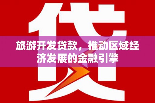 同德旅游开发贷款，推动区域经济发展的金融引擎