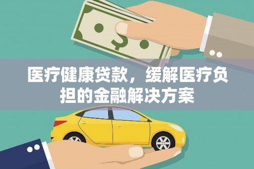 聂荣医疗健康贷款，缓解医疗负担的金融解决方案