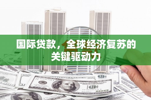 西陵国际贷款，全球经济复苏的关键驱动力