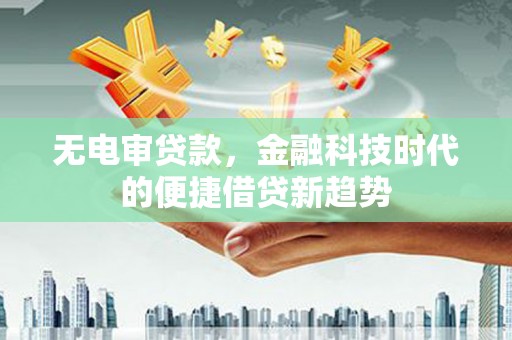南州无电审贷款，金融科技时代的便捷借贷新趋势