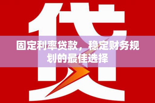 揭东固定利率贷款，稳定财务规划的最佳选择