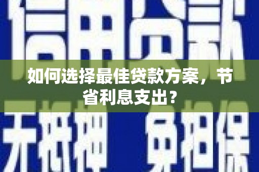 方城如何选择最佳贷款方案，节省利息支出？