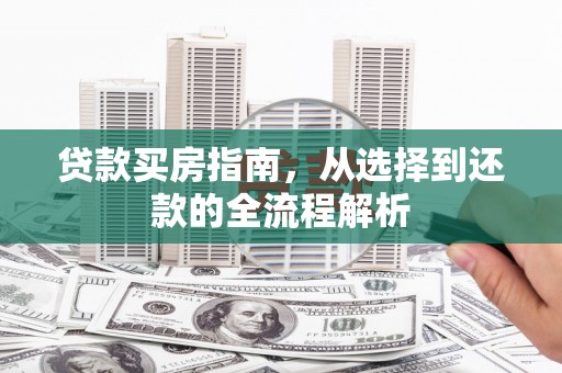 上甘岭贷款买房指南，从选择到还款的全流程解析
