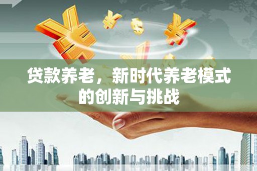 太子河贷款养老，新时代养老模式的创新与挑战