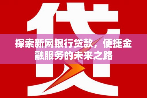西峡探索新网银行贷款，便捷金融服务的未来之路