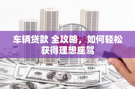 襄阳车辆贷款 全攻略，如何轻松获得理想座驾