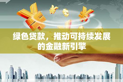 阜平绿色贷款，推动可持续发展的金融新引擎