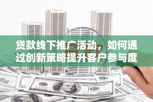 兰州贷款线下推广活动，如何通过创新策略提升客户参与度