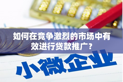 璧山如何在竞争激烈的市场中有效进行贷款推广？