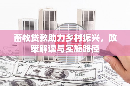 太子河畜牧贷款助力乡村振兴，政策解读与实施路径