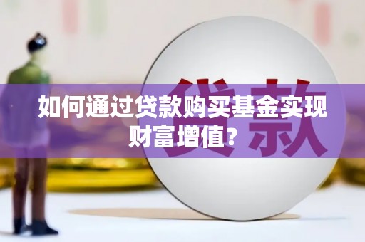 高平如何通过贷款购买基金实现财富增值？