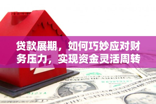 德惠贷款展期，如何巧妙应对财务压力，实现资金灵活周转