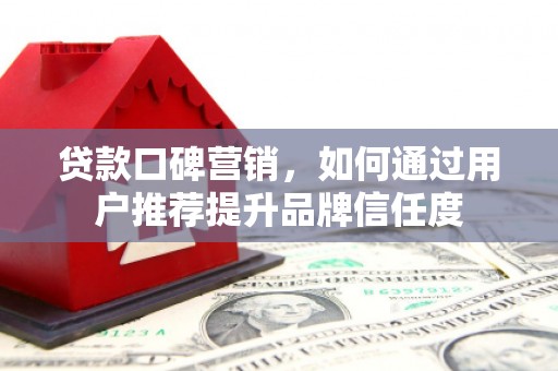 鄂伦春贷款口碑营销，如何通过用户推荐提升品牌信任度