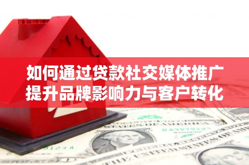 衡东如何通过贷款社交媒体推广提升品牌影响力与客户转化率