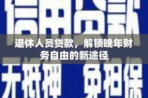 和美退休人员贷款，解锁晚年财务自由的新途径