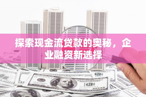 久治探索现金流贷款的奥秘，企业融资新选择