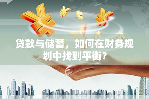 云安贷款与储蓄，如何在财务规划中找到平衡？