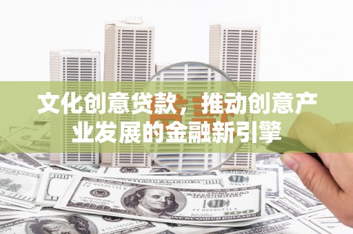 行唐文化创意贷款，推动创意产业发展的金融新引擎