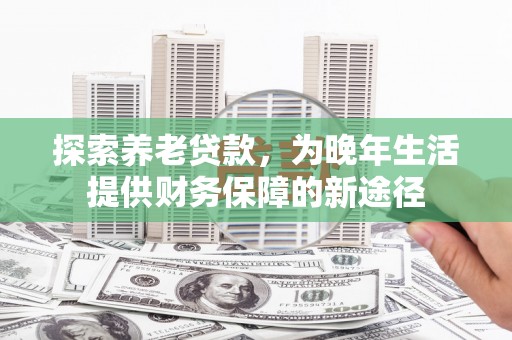 伊宁探索养老贷款，为晚年生活提供财务保障的新途径