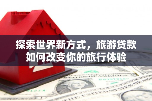 里港探索世界新方式，旅游贷款如何改变你的旅行体验