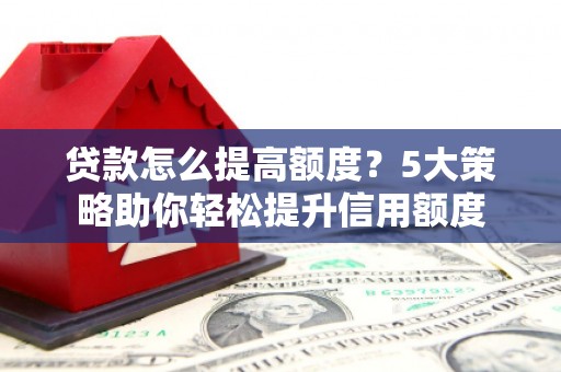 桐庐贷款怎么提高额度？5大策略助你轻松提升信用额度