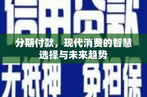 扶绥分期付款，现代消费的智慧选择与未来趋势