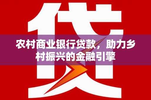 六枝农村商业银行贷款，助力乡村振兴的金融引擎
