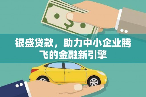 兴山银盛贷款，助力中小企业腾飞的金融新引擎