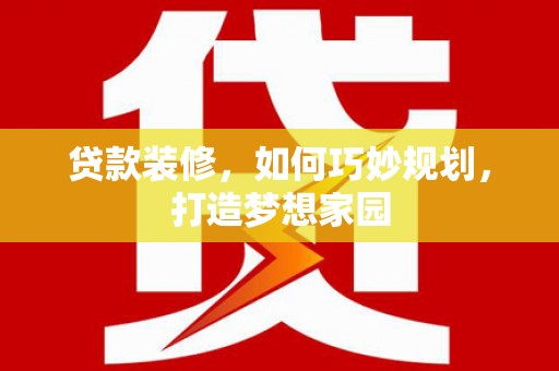 怒江贷款装修，如何巧妙规划，打造梦想家园