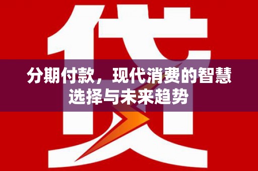 宣威分期付款，现代消费的智慧选择与未来趋势