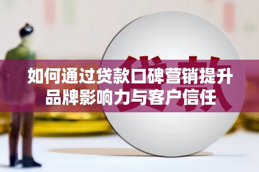 龙江如何通过贷款口碑营销提升品牌影响力与客户信任