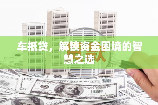 七堵车抵贷，解锁资金困境的智慧之选