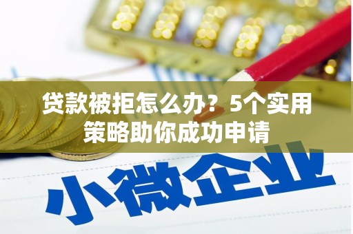 大厂贷款被拒怎么办？5个实用策略助你成功申请