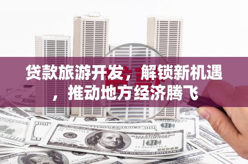 沧源贷款旅游开发，解锁新机遇，推动地方经济腾飞