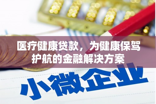 国姓医疗健康贷款，为健康保驾护航的金融解决方案