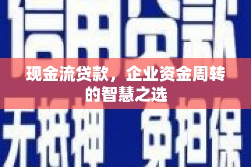 合水现金流贷款，企业资金周转的智慧之选