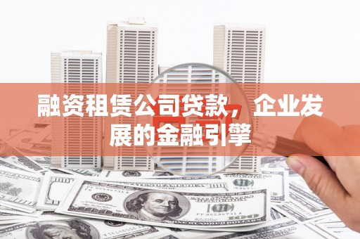 会理融资租赁公司贷款，企业发展的金融引擎