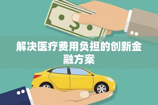 云浮解决医疗费用负担的创新金融方案