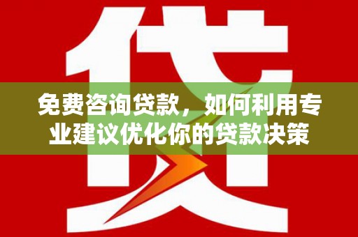 玉山免费咨询贷款，如何利用专业建议优化你的贷款决策
