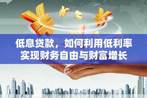 宣威低息贷款，如何利用低利率实现财务自由与财富增长